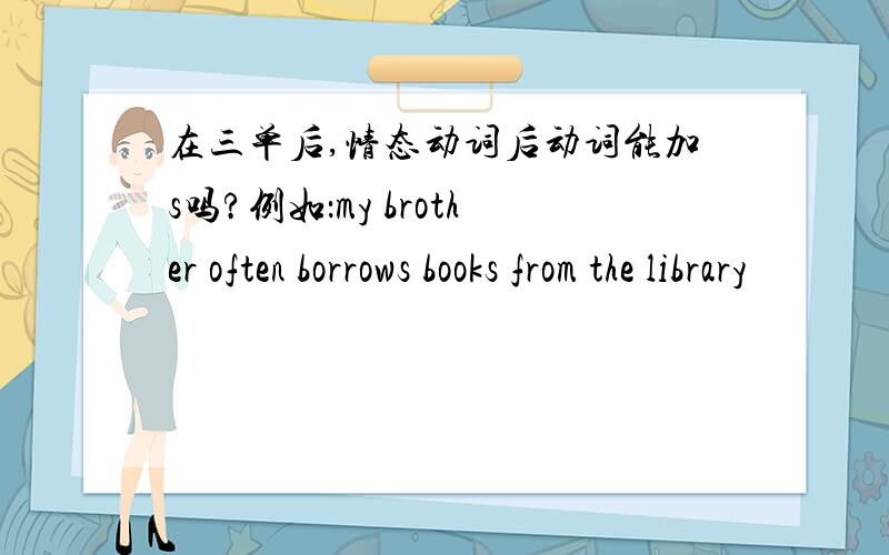 在三单后,情态动词后动词能加s吗?例如：my brother often borrows books from the library