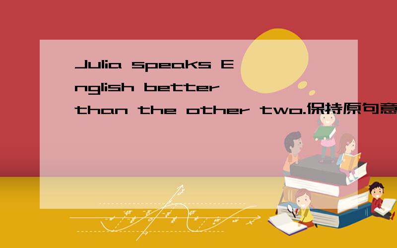 Julia speaks English better than the other two.保持原句意思Julia speaks English better than the other two.保持原句意思Julia speaks English _____ ____ the three.