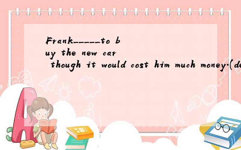 Frank_____to buy the new car though it would cost him much money.(decision)