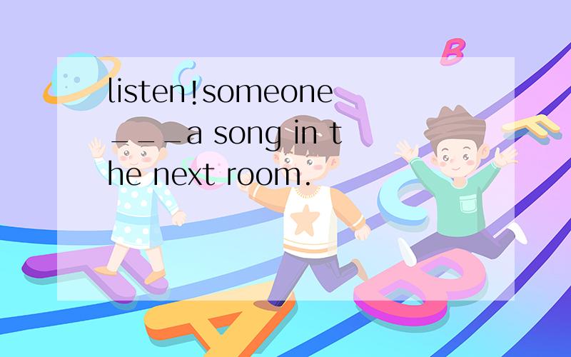listen!someone___a song in the next room.