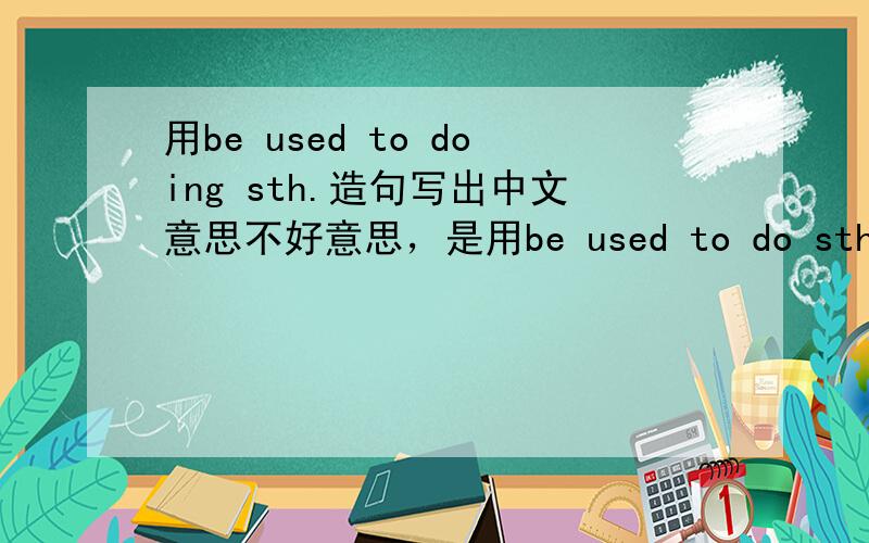 用be used to doing sth.造句写出中文意思不好意思，是用be used to do sth.造句
