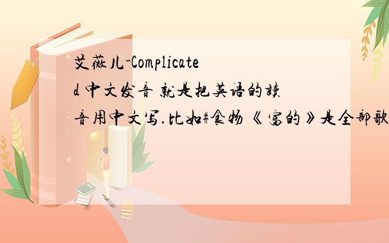 艾薇儿-Complicated 中文发音 就是把英语的读音用中文写.比如#食物 《富的》是全部歌词的中文发音