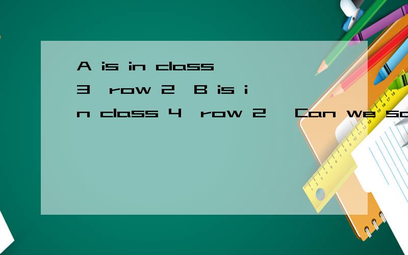 A is in class 3,row 2,B is in class 4,row 2, Can we say they are in the same row?题目的答案是YES，不过我觉得有疑问，哪位高手指点一下？？