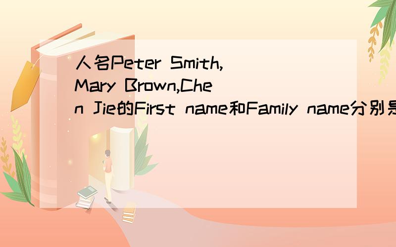 人名Peter Smith,Mary Brown,Chen Jie的First name和Family name分别是什么?