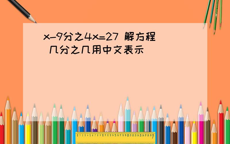 x-9分之4x=27 解方程 几分之几用中文表示