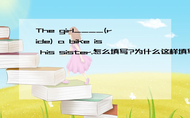 The girl____(ride) a bike is his sister.怎么填写?为什么这样填写?She is waiting for (her mother).对括号内的内容提问。怎样提问？