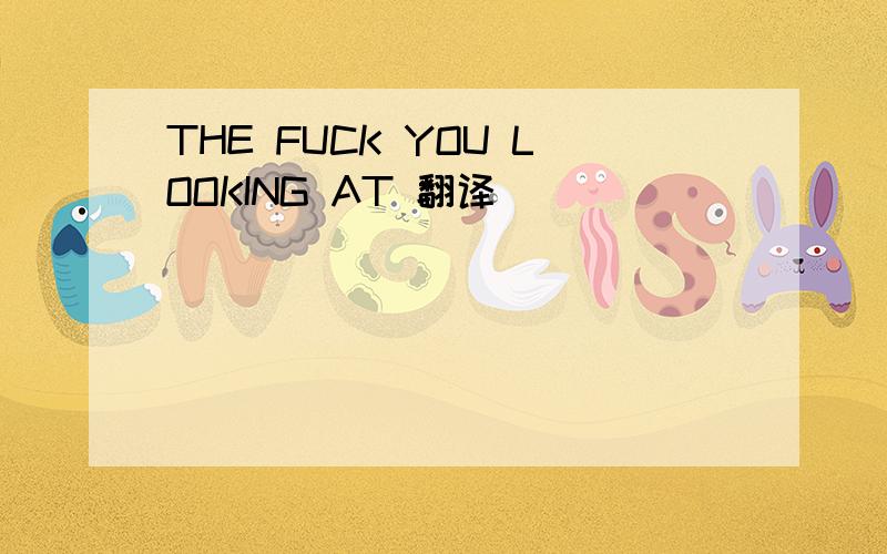 THE FUCK YOU LOOKING AT 翻译