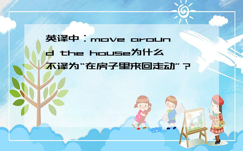 英译中：move around the house为什么不译为“在房子里来回走动”？
