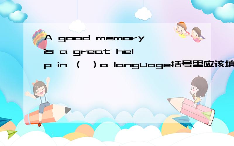A good memory is a great help in （ ）a language括号里应该填哪个?求理由A.learn B.learning C.learns D.being learning还有,learn a language和learning a language有什么区别?求讲解