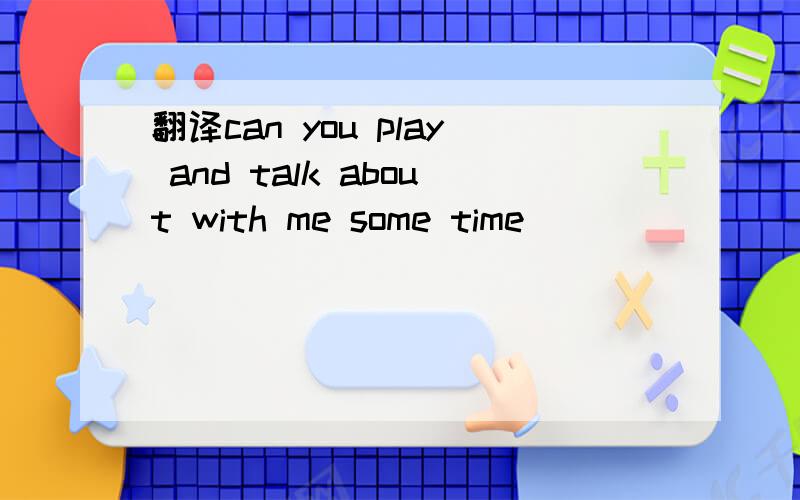 翻译can you play and talk about with me some time