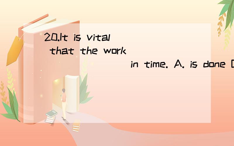 20.It is vital that the work _______ in time. A. is done B. be done C. are done D. was done 怎么做