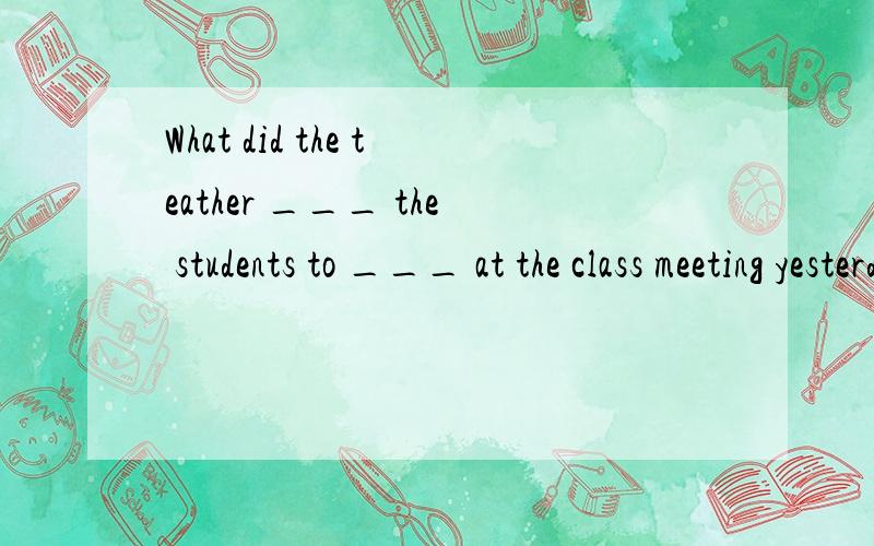What did the teather ___ the students to ___ at the class meeting yesterday?A.tell,say B.ask,speak C.tell,speak D.told,say