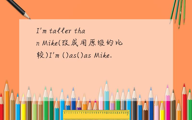 I'm taller than Mike(改成用原级的比较)I'm ()as()as Mike.
