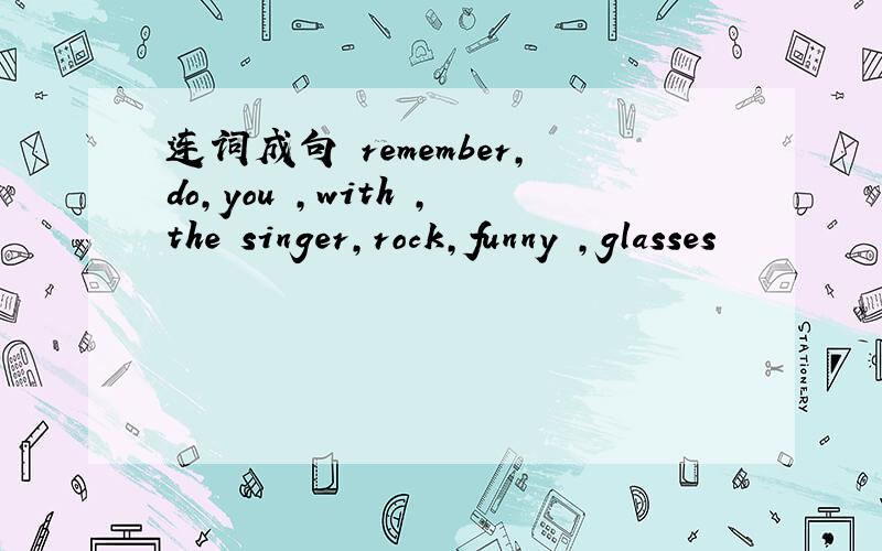 连词成句 remember,do,you ,with ,the singer,rock,funny ,glasses