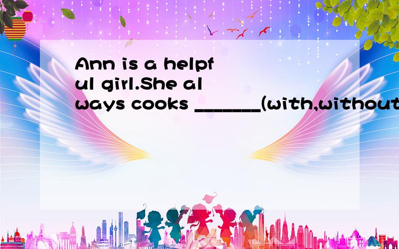 Ann is a helpful girl.She always cooks _______(with,without)her mother.到底是什么＝ ＝