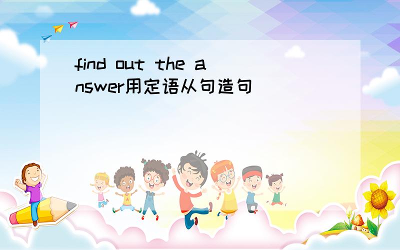 find out the answer用定语从句造句