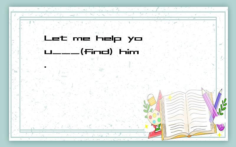 Let me help you___(find) him.