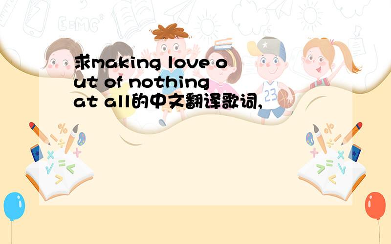 求making love out of nothing at all的中文翻译歌词,