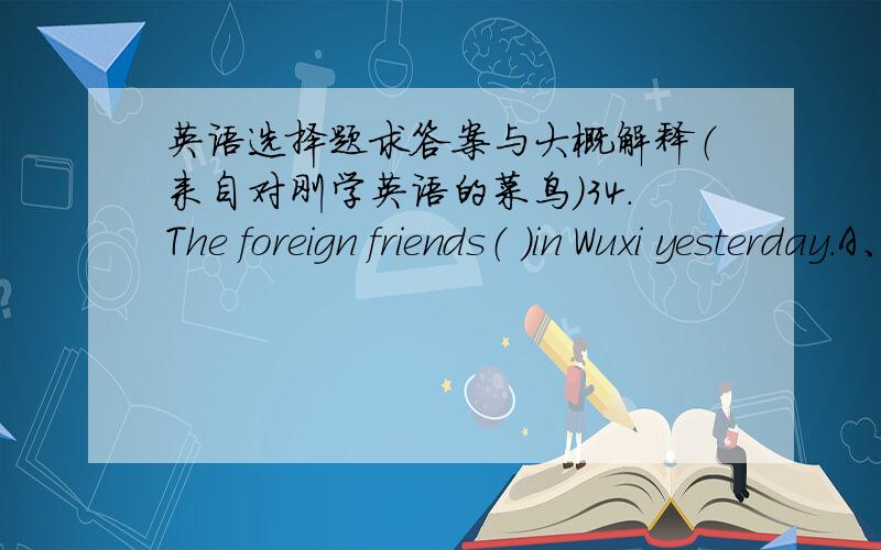 英语选择题求答案与大概解释（来自对刚学英语的菜鸟）34.The foreign friends（ ）in Wuxi yesterday.A、arrived B、got to C、reached D、got 第35题 (2.0) 分 The students were busy（ ）their lessons for the test.A、prepar