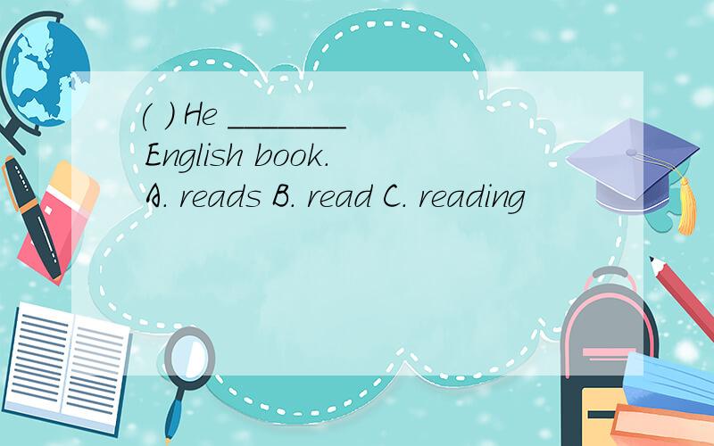 ( ) He _______ English book. A. reads B. read C. reading