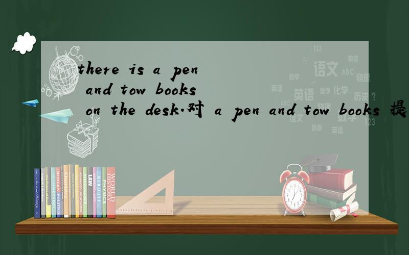 there is a pen and tow books on the desk.对 a pen and tow books 提问,该咋样提呢?用is 还是are?