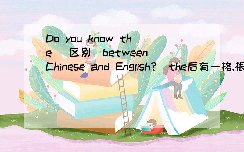 Do you know the (区别）between Chinese and English?(the后有一格,根据提示写单词并说明）