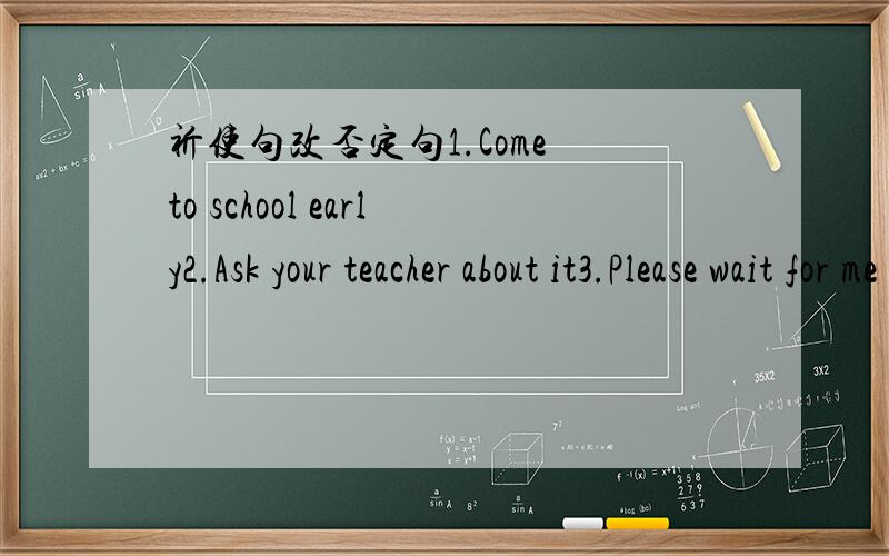祈使句改否定句1.Come to school early2.Ask your teacher about it3.Please wait for me in front it4.Be late for class 5.Sit down please