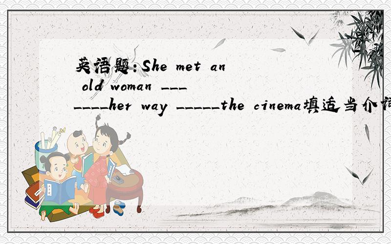英语题：She met an old woman _______her way _____the cinema填适当介词