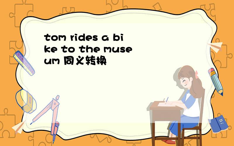 tom rides a bike to the museum 同义转换