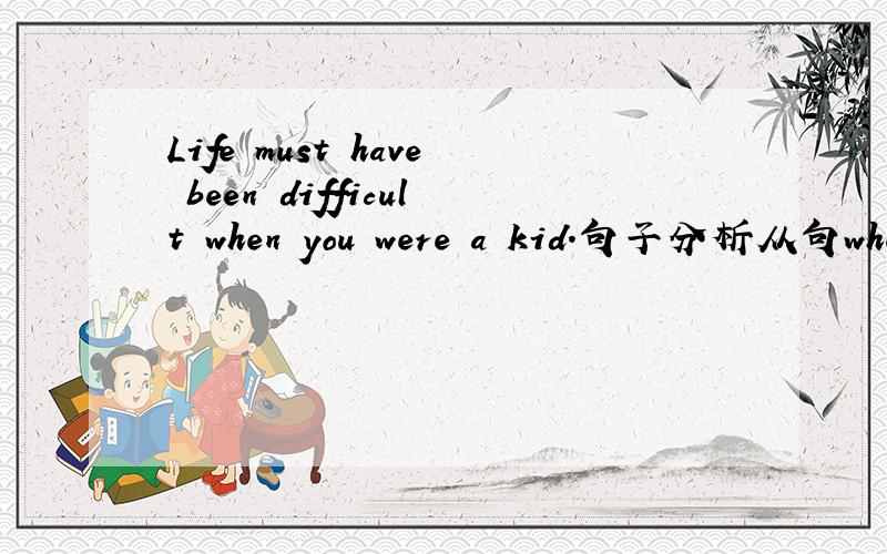Life must have been difficult when you were a kid.句子分析从句when you were a kid是个明显表示过去的从句,那么主句为什么用现在完成时“have been ...”呢?为什么不说：Life must be difficult when you were a kid.