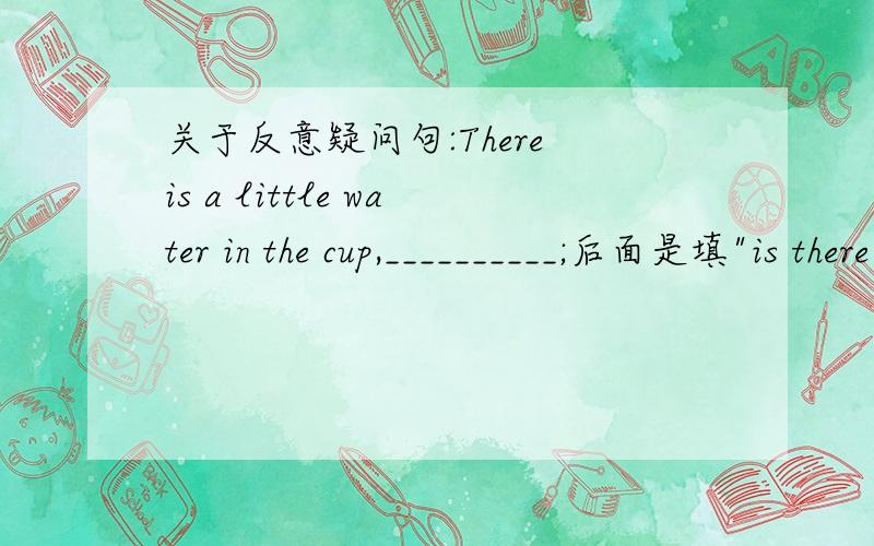 关于反意疑问句:There is a little water in the cup,__________;后面是填