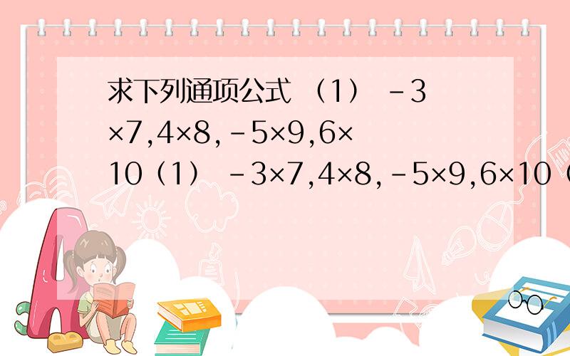 求下列通项公式 （1） -3×7,4×8,-5×9,6×10（1） -3×7,4×8,-5×9,6×10（2）3,5,9,17（3）1,1/2,3,1/4(4) 0,(2^2-2)/5,(3^3-3)/10,(4^4-4)/7