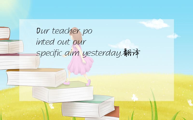 Our teacher pointed out our specific aim yesterday.翻译