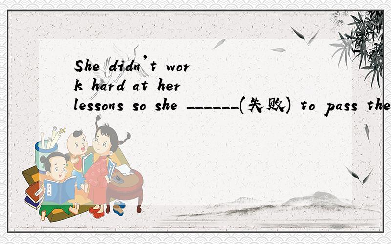 She didn't work hard at her lessons so she ______(失败) to pass the exams