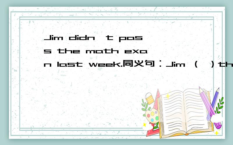 Jim didn't pass the math exan last week.同义句：Jim （ ）the math exam ;ast week