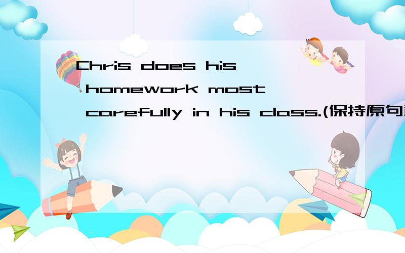 Chris does his homework most carefully in his class.(保持原句意思不变）Chris does his homework most carefully in his class.(保持原句意思不变)每格限填一词 Chris does his homework（           ）（              ）than any othe