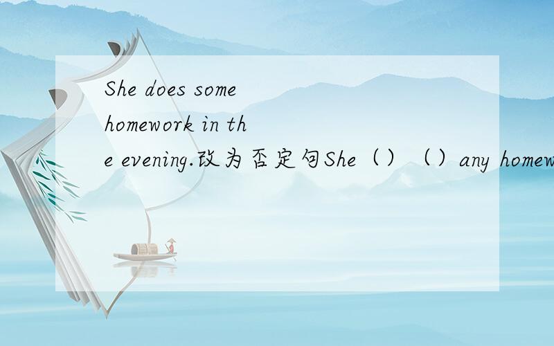 She does some homework in the evening.改为否定句She（）（）any homework  in the  evening.