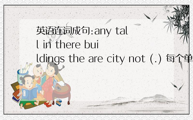 英语连词成句:any tall in there buildings the are city not (.) 每个单词都要用上.