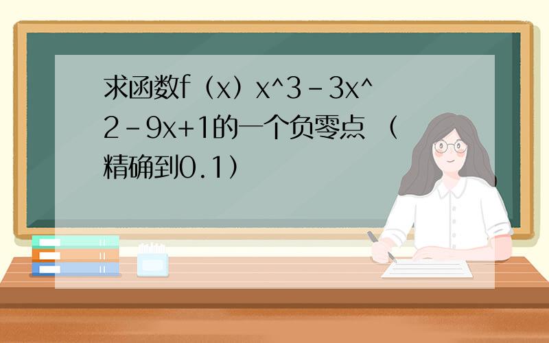 求函数f（x）x^3-3x^2-9x+1的一个负零点 （精确到0.1）
