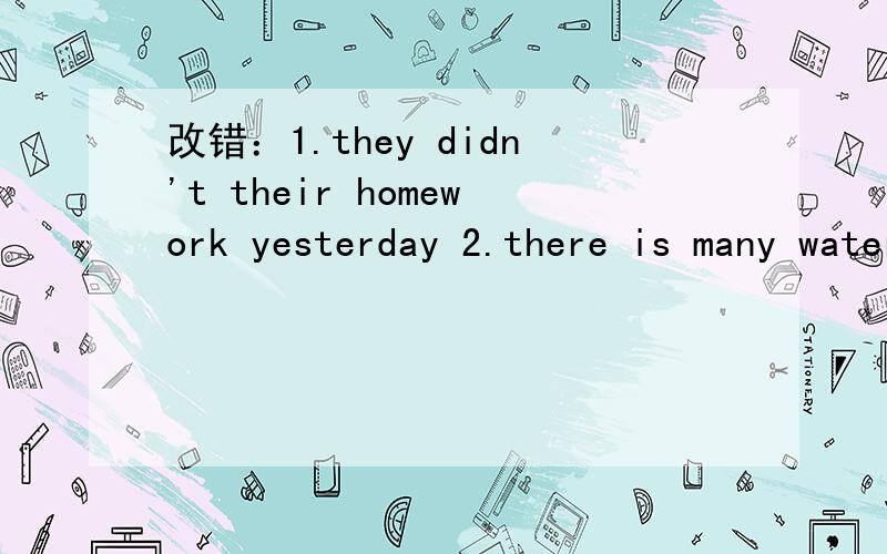 改错：1.they didn't their homework yesterday 2.there is many water in the bottle