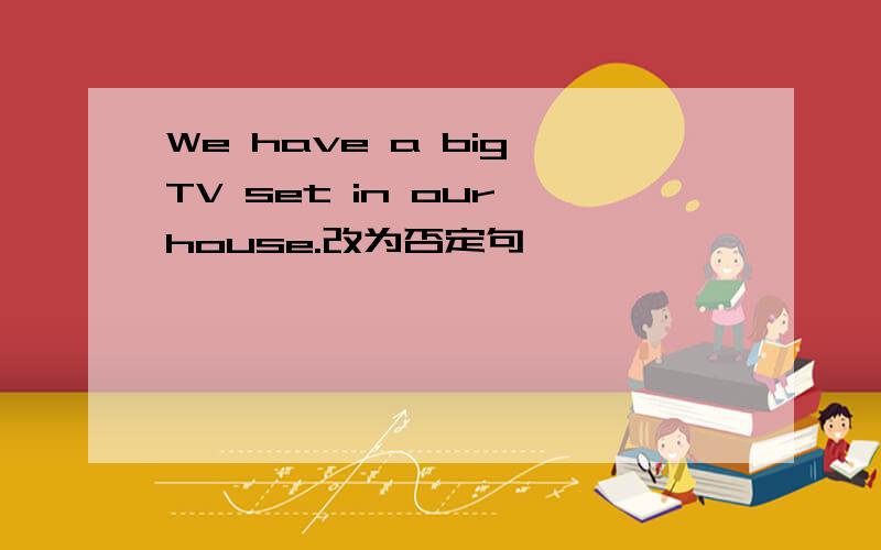 We have a big TV set in our house.改为否定句