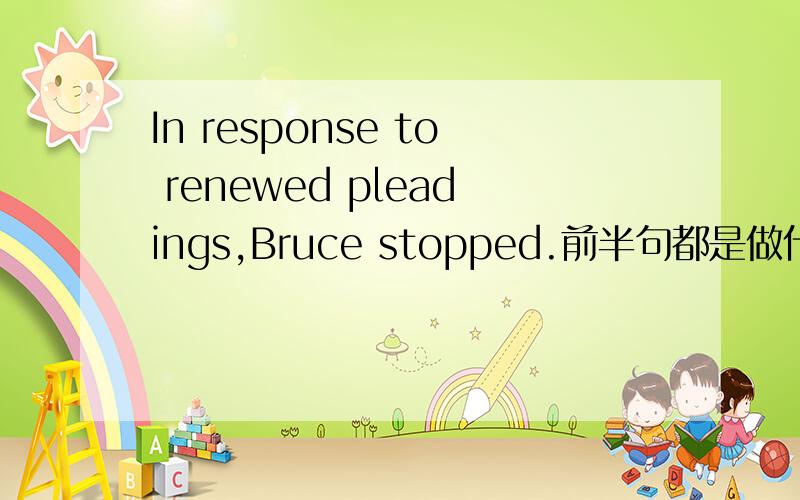 In response to renewed pleadings,Bruce stopped.前半句都是做什么语?
