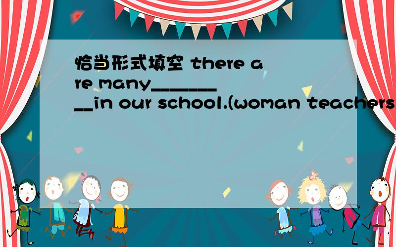恰当形式填空 there are many_________in our school.(woman teachers)