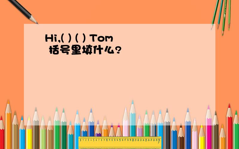 Hi,( ) ( ) Tom 括号里填什么?