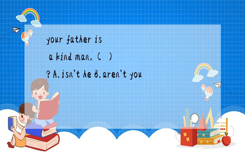 your father is a kind man,()?A.isn't he B.aren't you