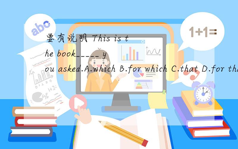 要有说明 This is the book_____ you asked.A.which B.for which C.that D.for that