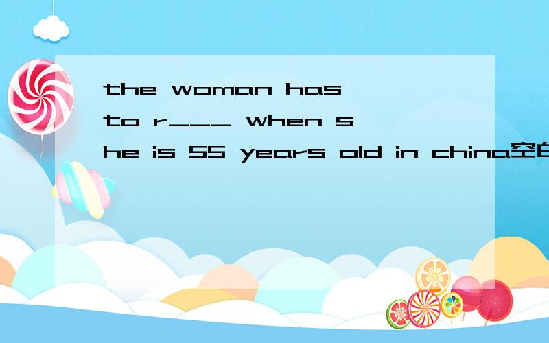 the woman has to r___ when she is 55 years old in china空白处应该填什么？