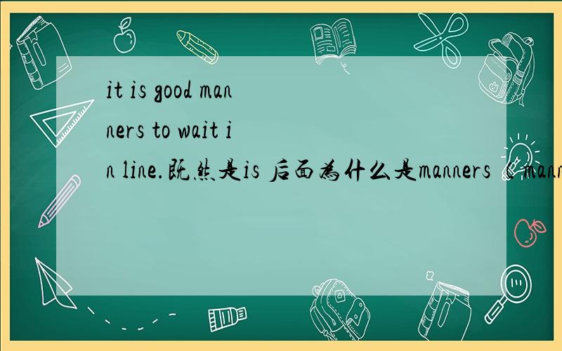 it is good manners to wait in line.既然是is 后面为什么是manners （manner的复数形式）