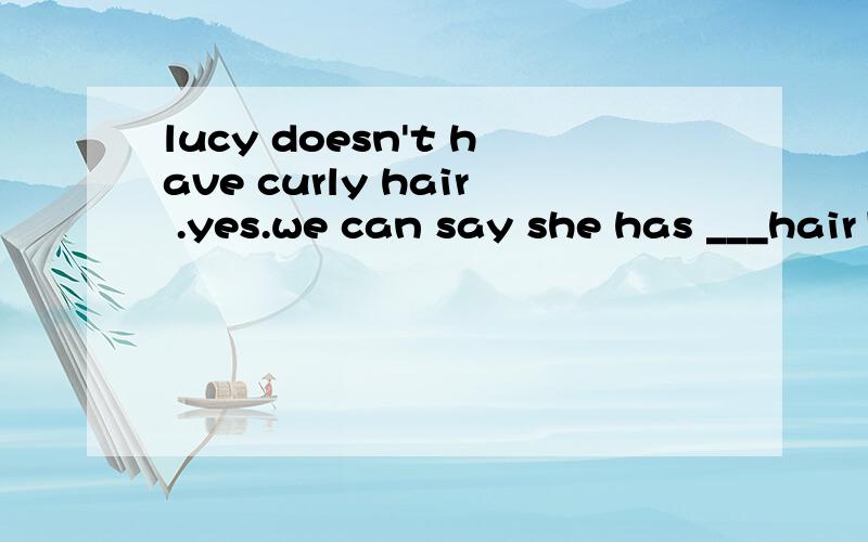 lucy doesn't have curly hair .yes.we can say she has ___hair1:bald 2:blonder 3:short 4:straight 选哪个