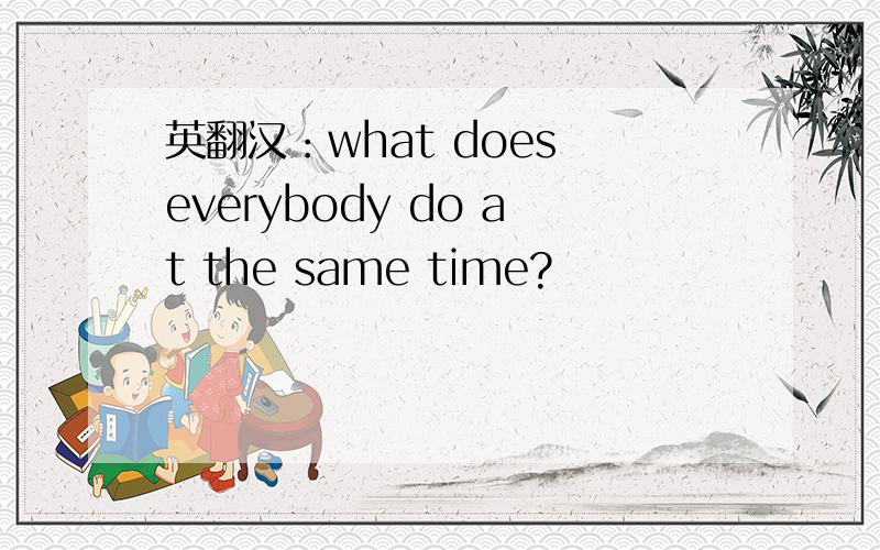 英翻汉：what does everybody do at the same time?